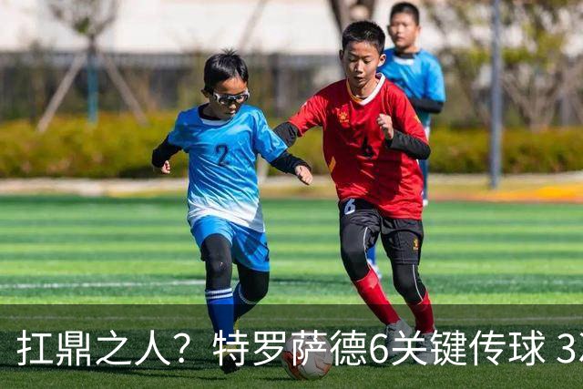 扛鼎之人？特罗萨德6关键传球 3次成功过人全场最高